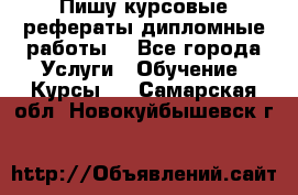 Пишу курсовые рефераты дипломные работы  - Все города Услуги » Обучение. Курсы   . Самарская обл.,Новокуйбышевск г.